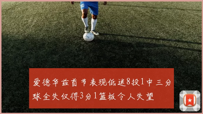 爱德华兹首节表现低迷8投1中三分球全失仅得3分1篮板令人失望