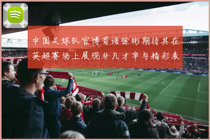 中国足球队官博寄语徐彬期待其在英超赛场上展现非凡才华与精彩表现