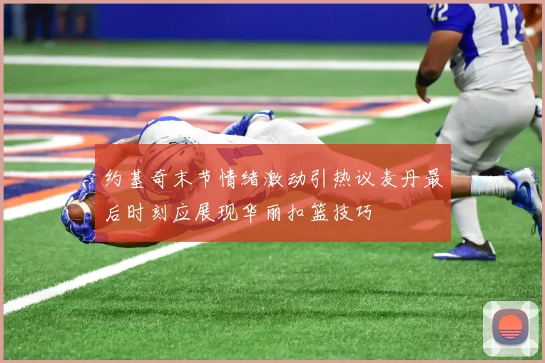 约基奇末节情绪激动引热议麦丹最后时刻应展现华丽扣篮技巧