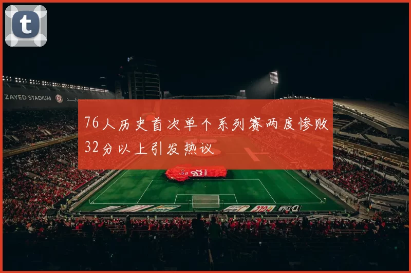 76人历史首次单个系列赛两度惨败32分以上引发热议