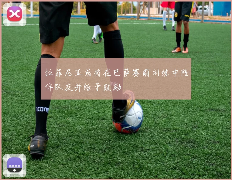 拉菲尼亚或将在巴萨赛前训练中陪伴队友并给予鼓励