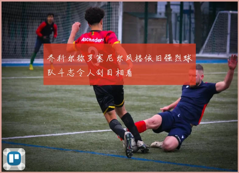 乔科尔称罗塞尼尔风格依旧强烈球队斗志令人刮目相看