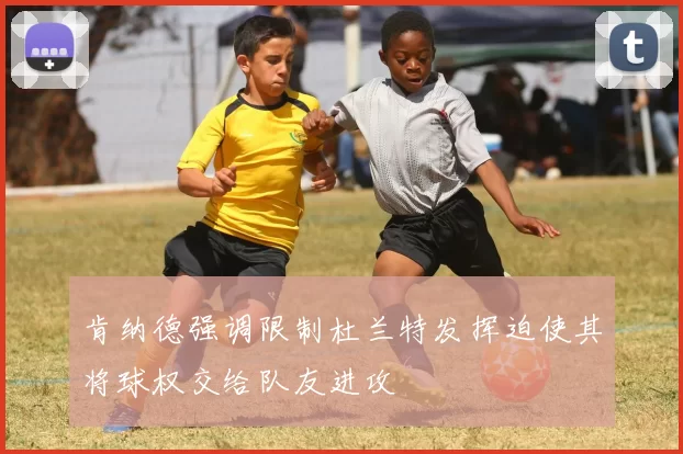 肯纳德强调限制杜兰特发挥迫使其将球权交给队友进攻