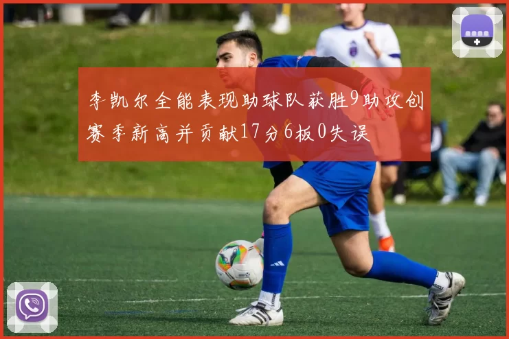 李凯尔全能表现助球队获胜9助攻创赛季新高并贡献17分6板0失误