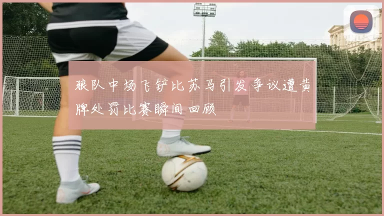 狼队中场飞铲比苏马引发争议遭黄牌处罚比赛瞬间回顾
