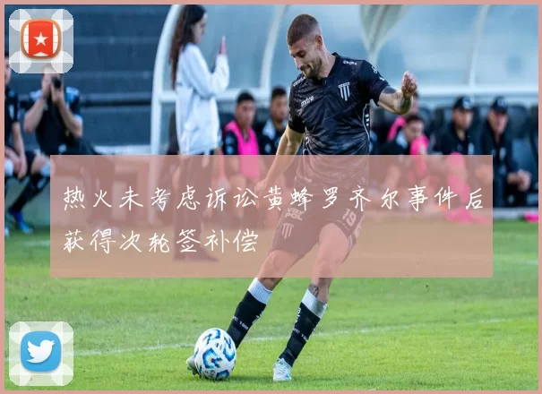热火未考虑诉讼黄蜂罗齐尔事件后获得次轮签补偿