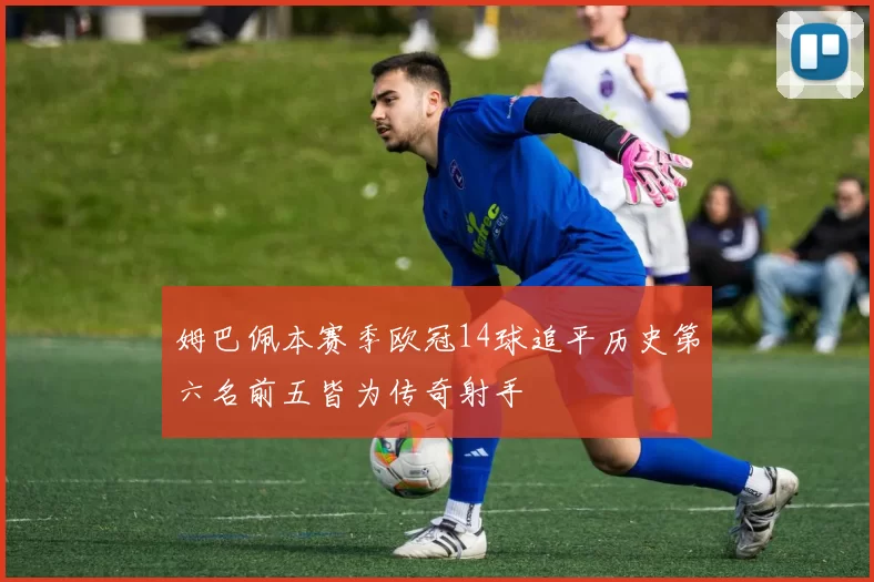 姆巴佩本赛季欧冠14球追平历史第六名前五皆为传奇射手