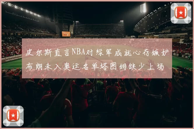 皮尔斯直言NBA对绿军成就心存嫉妒布朗未入奥运名单塔图姆缺少上场机会
