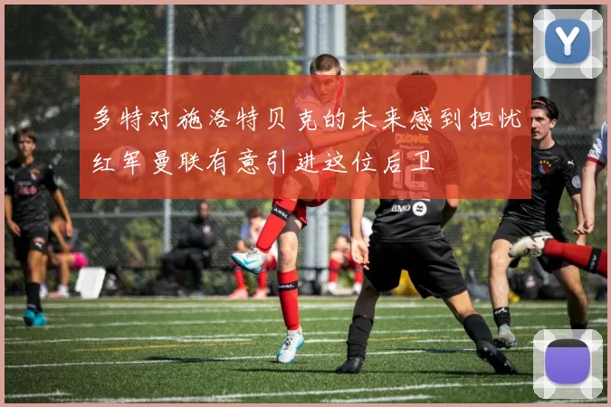 多特对施洛特贝克的未来感到担忧红军曼联有意引进这位后卫
