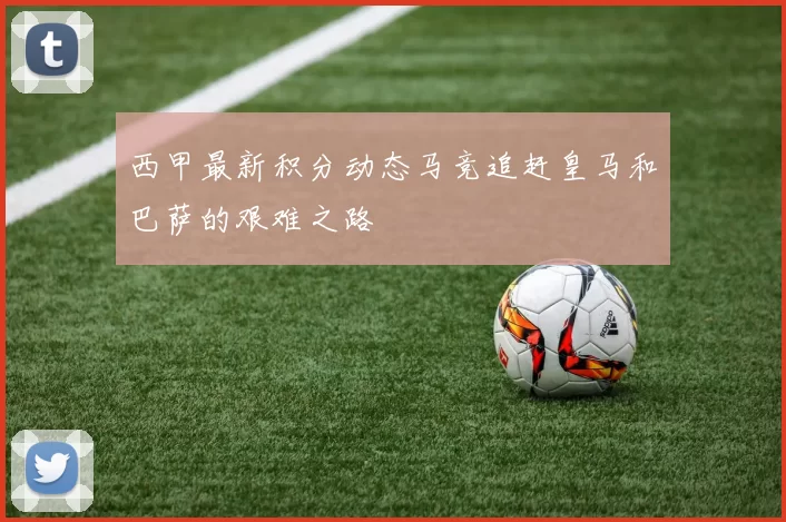 西甲最新积分动态马竞追赶皇马和巴萨的艰难之路